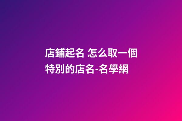 店鋪起名 怎么取一個特別的店名-名學網-第1張-店鋪起名-玄機派